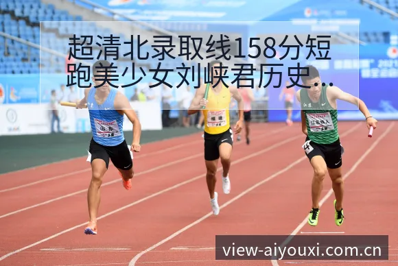 超清北录取线158分短跑美少女刘峡君历史表现深度对比观察 - 爱游戏体育