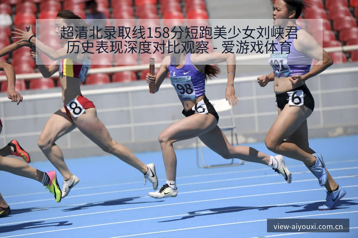 超清北录取线158分短跑美少女刘峡君历史表现深度对比观察 - 爱游戏体育