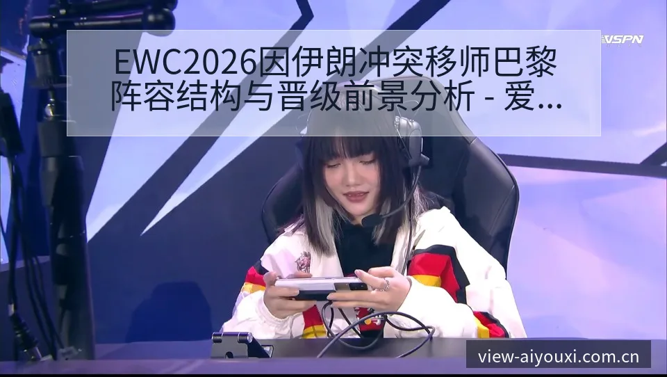 EWC2026因伊朗冲突移师巴黎阵容结构与晋级前景分析 - 爱游戏体育