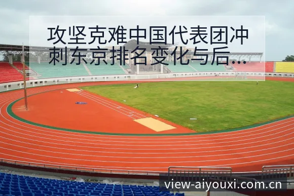 攻坚克难中国代表团冲刺东京排名变化与后续走势深度观察 - 爱游戏体育