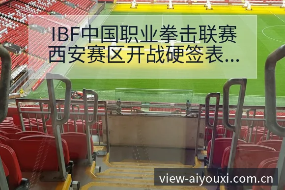 IBF中国职业拳击联赛西安赛区开战硬签表路径与晋级前景赛 - 爱游戏体育