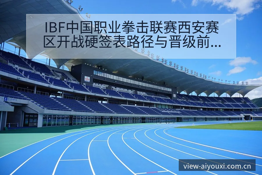 IBF中国职业拳击联赛西安赛区开战硬签表路径与晋级前景赛 - 爱游戏体育