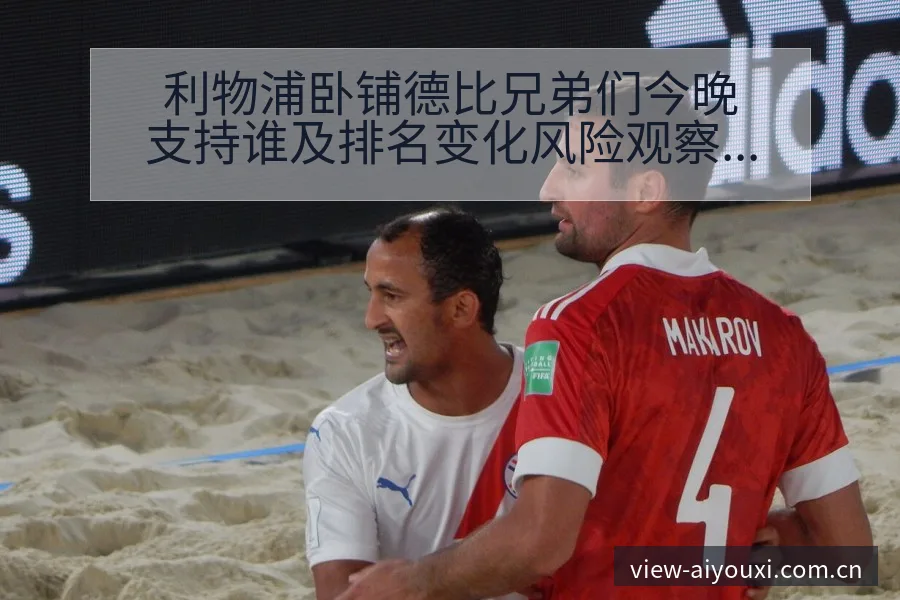 利物浦卧铺德比兄弟们今晚支持谁及排名变化风险观察 - 爱游戏体育