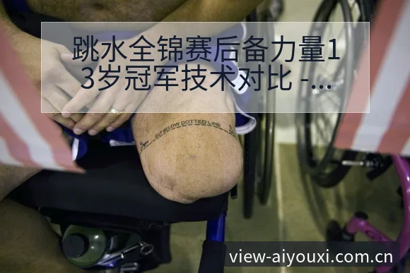 跳水全锦赛后备力量13岁冠军技术对比 - 爱游戏体育